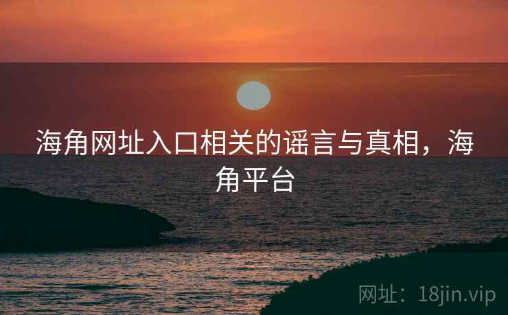 海角网址入口相关的谣言与真相，海角平台