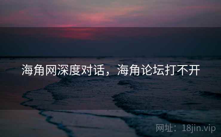 海角网深度对话，海角论坛打不开