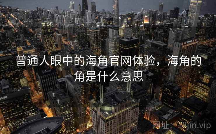 普通人眼中的海角官网体验，海角的角是什么意思