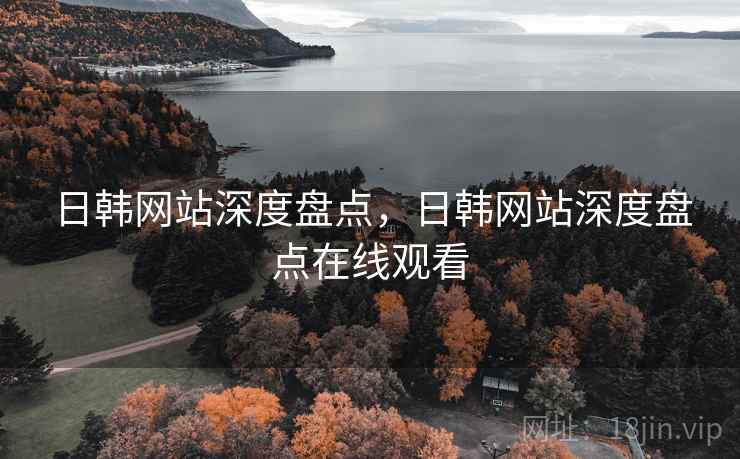 日韩网站深度盘点，日韩网站深度盘点在线观看