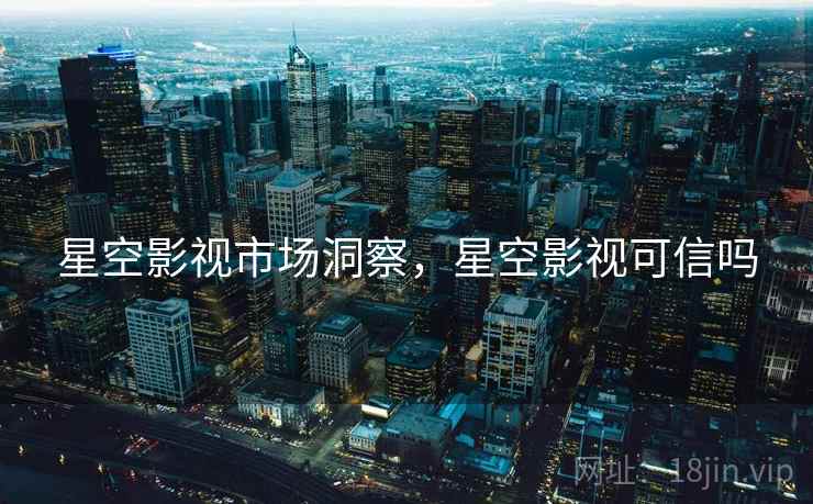星空影视市场洞察，星空影视可信吗