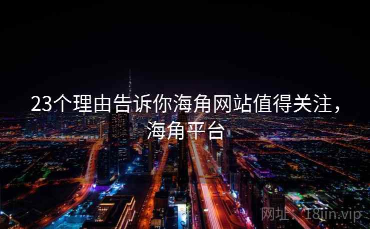 23个理由告诉你海角网站值得关注，海角平台