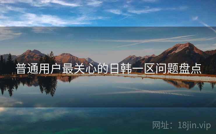 普通用户最关心的日韩一区问题盘点