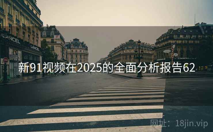 新91视频在2025的全面分析报告62