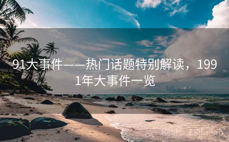 91大事件——热门话题特别解读，1991年大事件一览