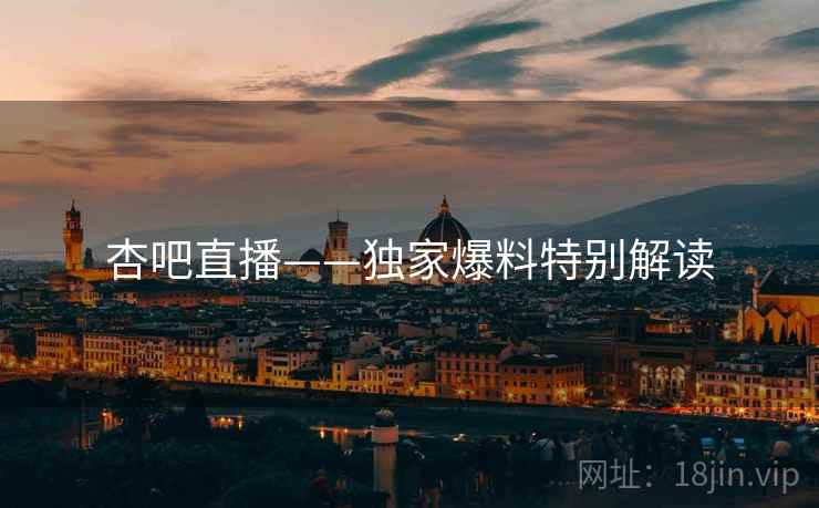 杏吧直播——独家爆料特别解读