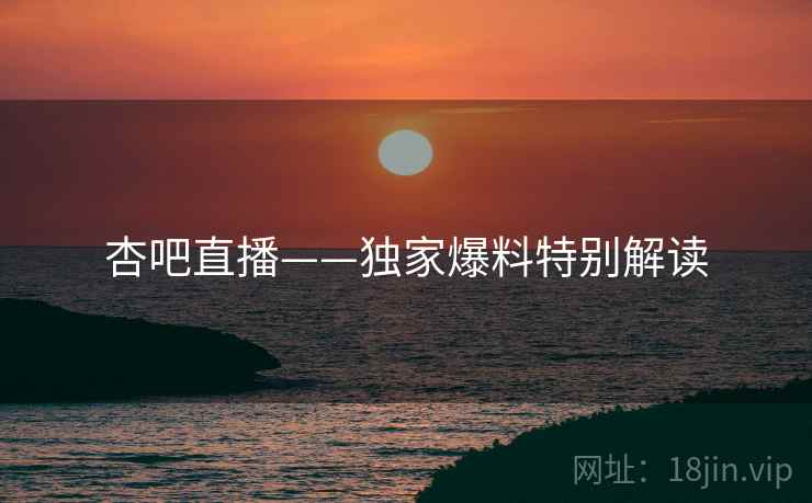 杏吧直播——独家爆料特别解读