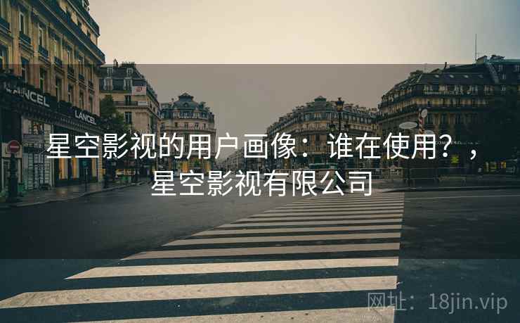 星空影视的用户画像：谁在使用？，星空影视有限公司