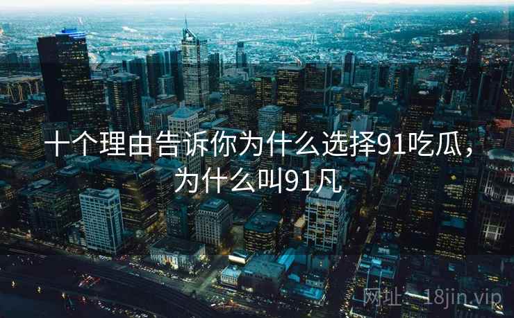 十个理由告诉你为什么选择91吃瓜，为什么叫91凡