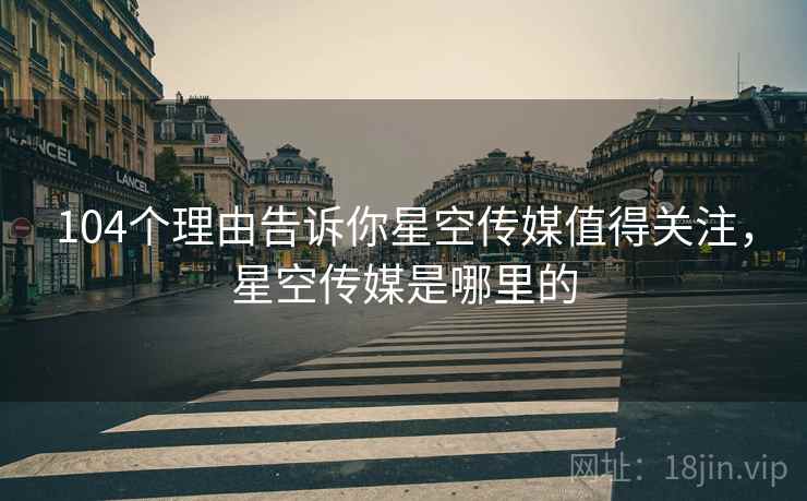 104个理由告诉你星空传媒值得关注，星空传媒是哪里的