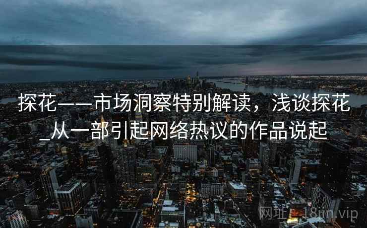 探花——市场洞察特别解读，浅谈探花_从一部引起网络热议的作品说起
