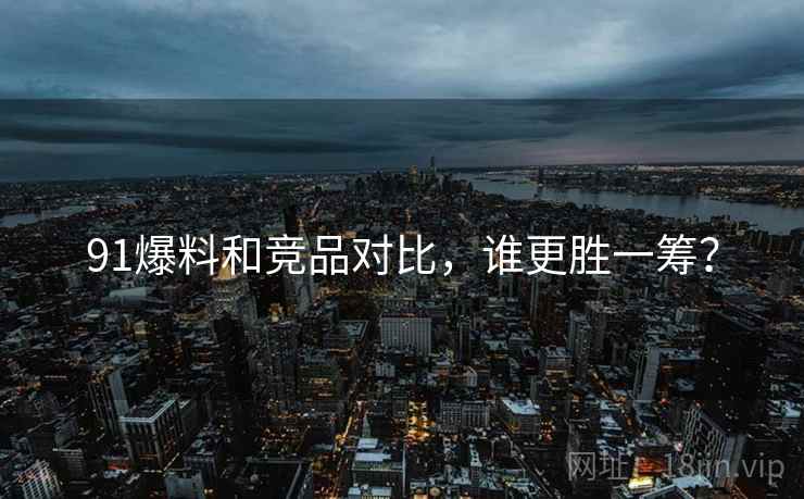 91爆料和竞品对比，谁更胜一筹？