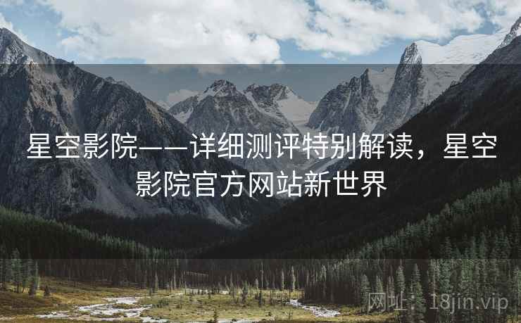 星空影院——详细测评特别解读，星空影院官方网站新世界