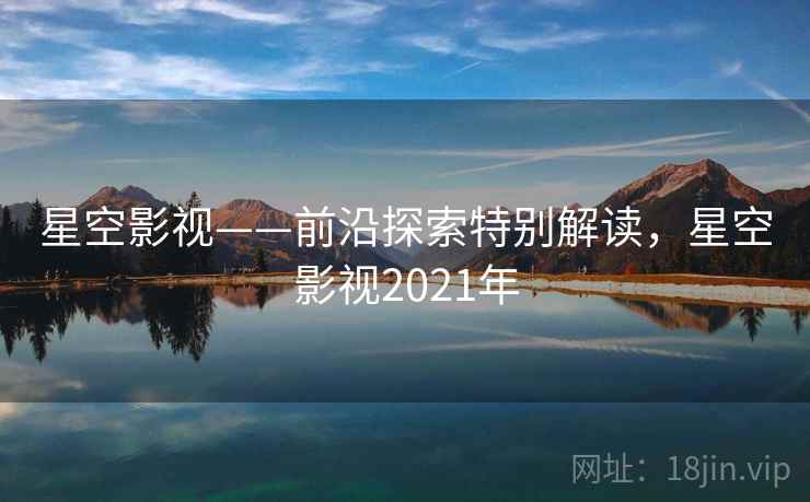 星空影视——前沿探索特别解读，星空影视2021年