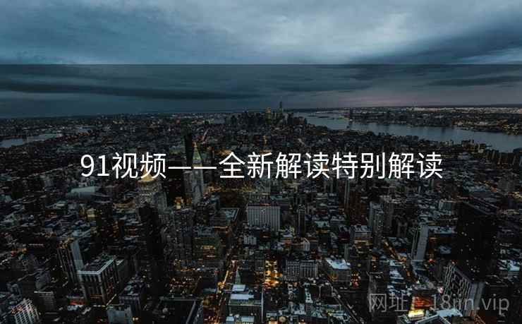 91视频——全新解读特别解读