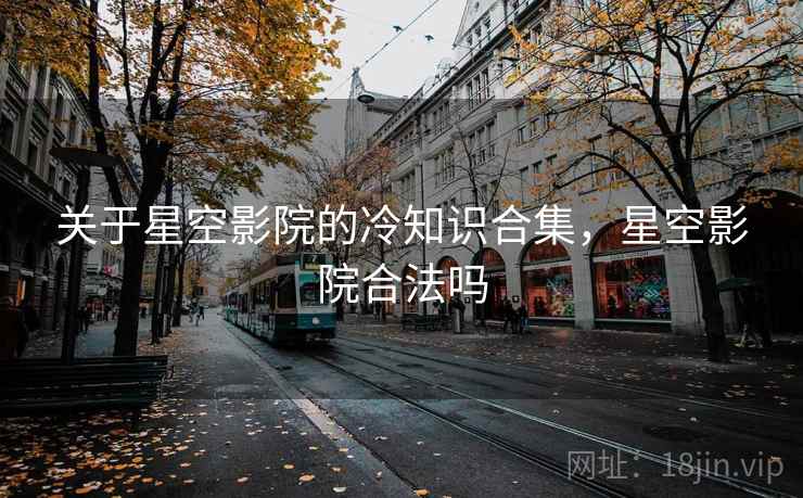 关于星空影院的冷知识合集，星空影院合法吗