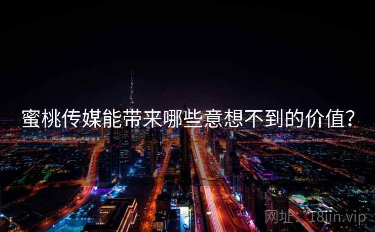 蜜桃传媒能带来哪些意想不到的价值？