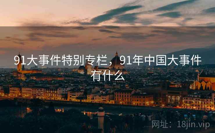 91大事件特别专栏，91年中国大事件有什么