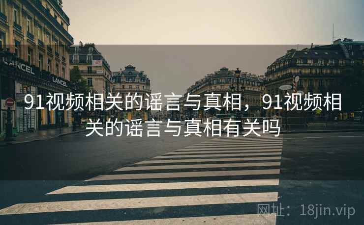 91视频相关的谣言与真相，91视频相关的谣言与真相有关吗