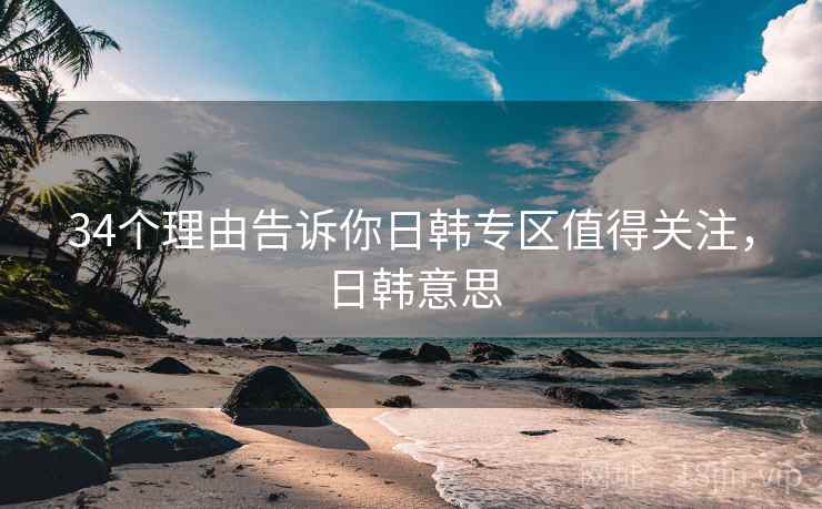 34个理由告诉你日韩专区值得关注，日韩意思