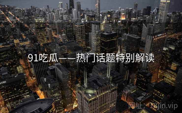 91吃瓜——热门话题特别解读