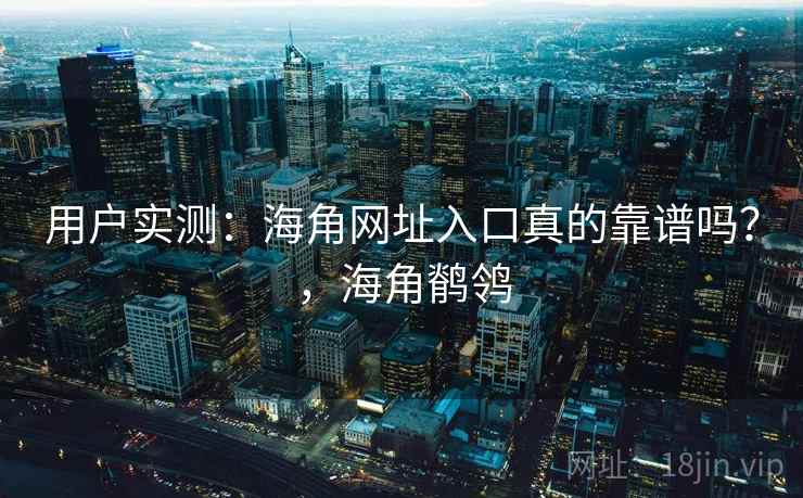 用户实测：海角网址入口真的靠谱吗？，海角鹡鸰