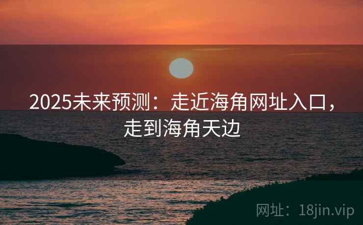 2025未来预测：走近海角网址入口，走到海角天边