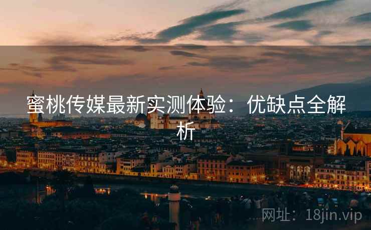 蜜桃传媒最新实测体验：优缺点全解析