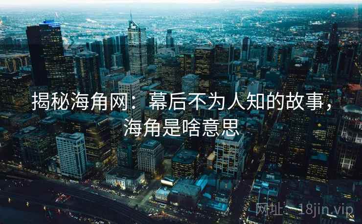 揭秘海角网：幕后不为人知的故事，海角是啥意思