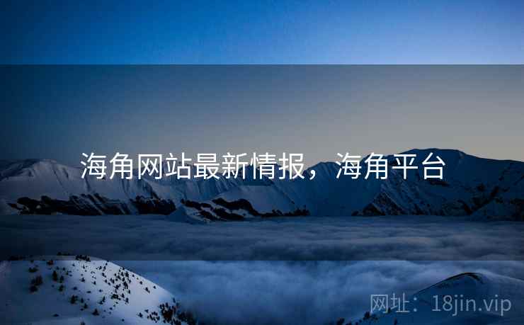 海角网站最新情报，海角平台