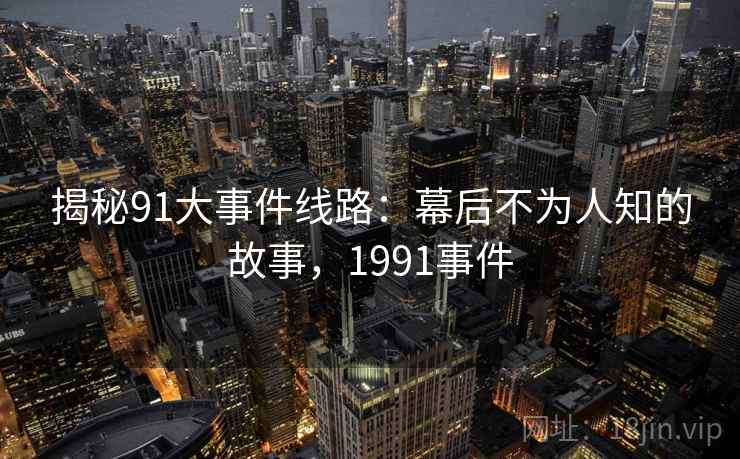 揭秘91大事件线路：幕后不为人知的故事，1991事件