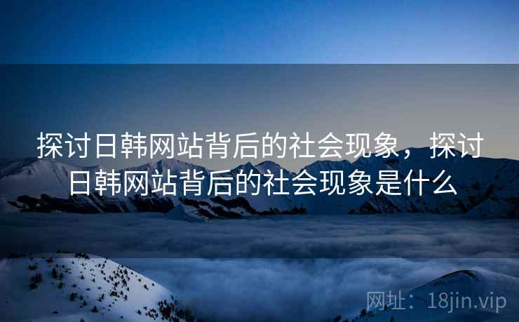 探讨日韩网站背后的社会现象，探讨日韩网站背后的社会现象是什么