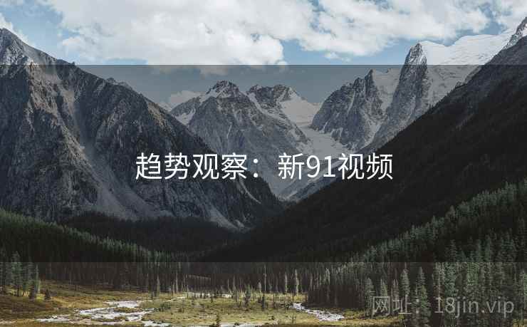 趋势观察：新91视频