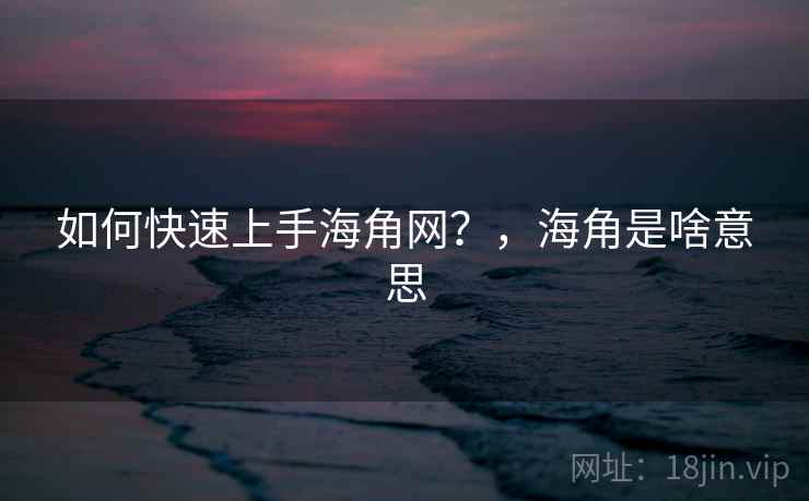 如何快速上手海角网？，海角是啥意思