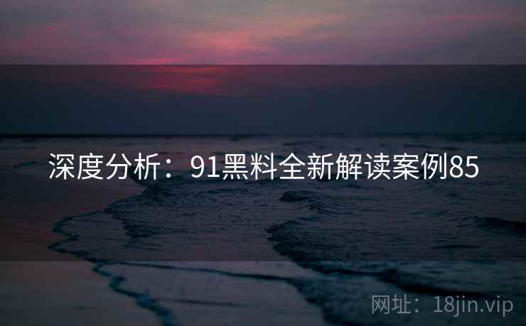 深度分析：91黑料全新解读案例85