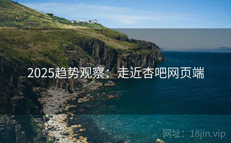 2025趋势观察：走近杏吧网页端