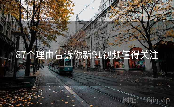 87个理由告诉你新91视频值得关注