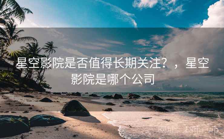 星空影院是否值得长期关注？，星空影院是哪个公司