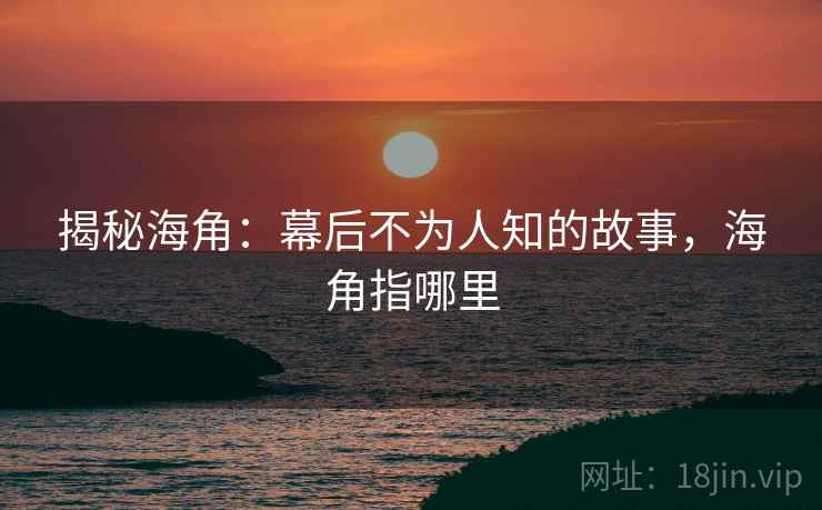 揭秘海角：幕后不为人知的故事，海角指哪里