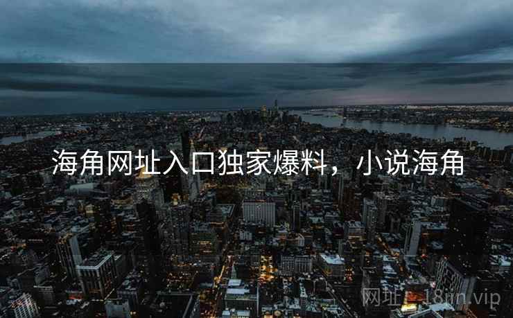海角网址入口独家爆料，小说海角