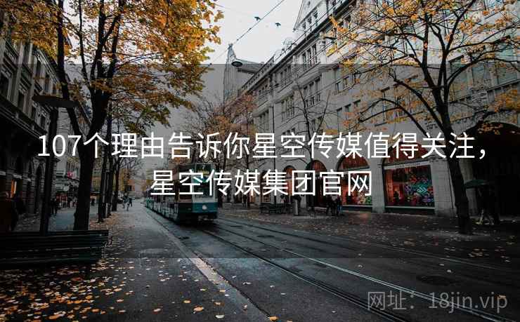 107个理由告诉你星空传媒值得关注，星空传媒集团官网