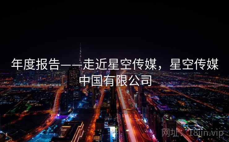 年度报告——走近星空传媒，星空传媒中国有限公司