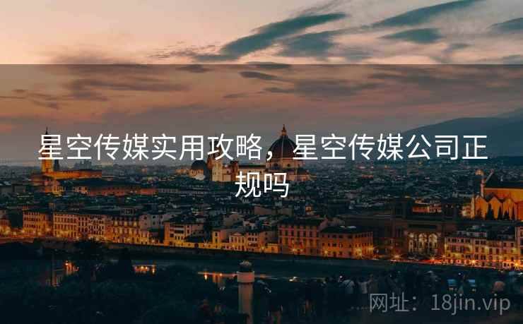 星空传媒实用攻略，星空传媒公司正规吗