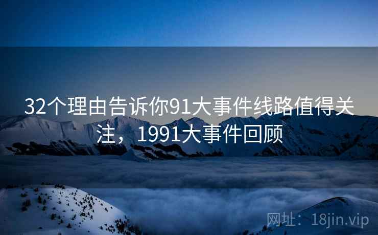 32个理由告诉你91大事件线路值得关注，1991大事件回顾