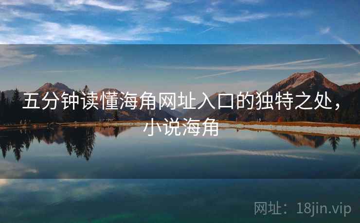 五分钟读懂海角网址入口的独特之处，小说海角