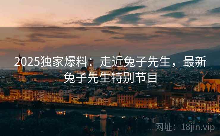 2025独家爆料：走近兔子先生，最新兔子先生特别节目