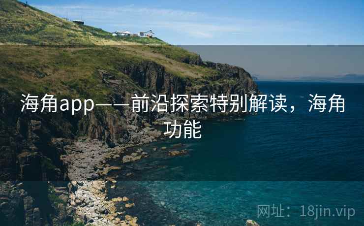 海角app——前沿探索特别解读，海角功能