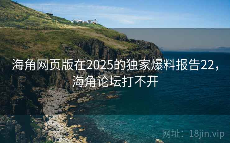 海角网页版在2025的独家爆料报告22，海角论坛打不开