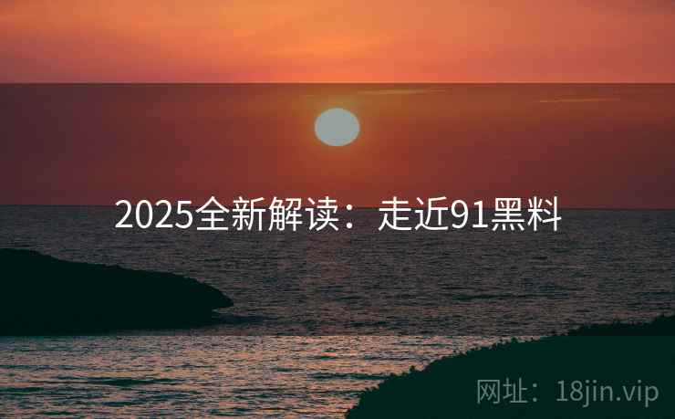 2025全新解读:走近91黑料 2025全新解读:走近91黑料