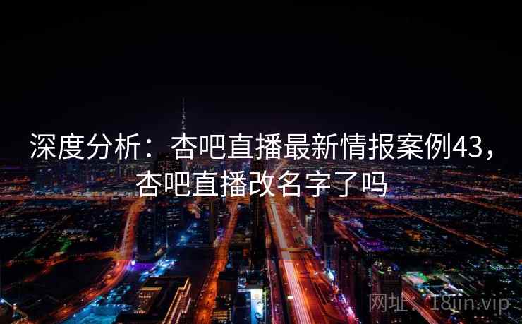 深度分析:杏吧直播最新情报案例43,杏吧直播改名字了吗 深度分析:杏吧直播最新情报案例43,杏吧直播改名字了吗